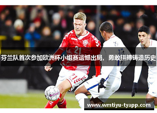 芬兰队首次参加欧洲杯小组赛遗憾出局，勇敢拼搏铸造历史