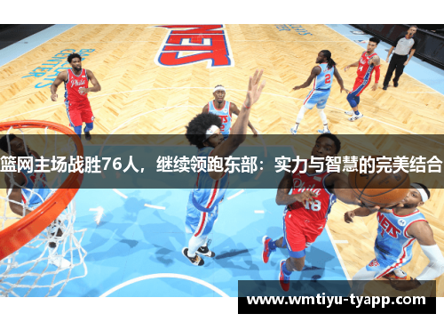 篮网主场战胜76人，继续领跑东部：实力与智慧的完美结合