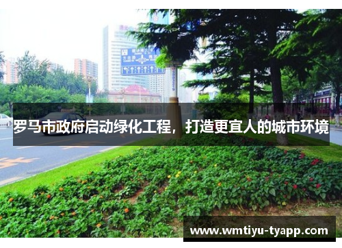 罗马市政府启动绿化工程，打造更宜人的城市环境