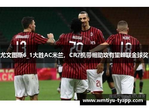 尤文图斯6_1大胜AC米兰，CR7携带帽助攻有望蝉联金球奖