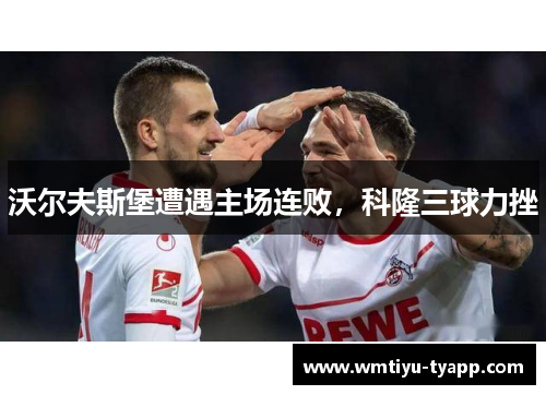 沃尔夫斯堡遭遇主场连败，科隆三球力挫
