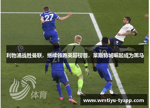 利物浦战胜曼联，继续领跑英超榜首，莱斯特城崛起成为黑马