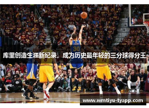 库里创造生涯新纪录，成为历史最年轻的三分球得分王