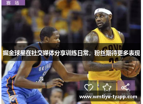 掘金球星在社交媒体分享训练日常，粉丝期待更多表现