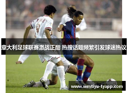 意大利足球联赛激战正酣 热搜话题频繁引发球迷热议