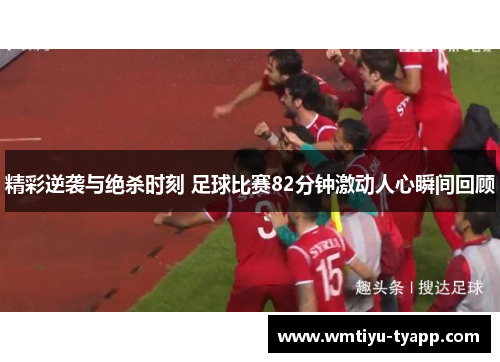 精彩逆袭与绝杀时刻 足球比赛82分钟激动人心瞬间回顾