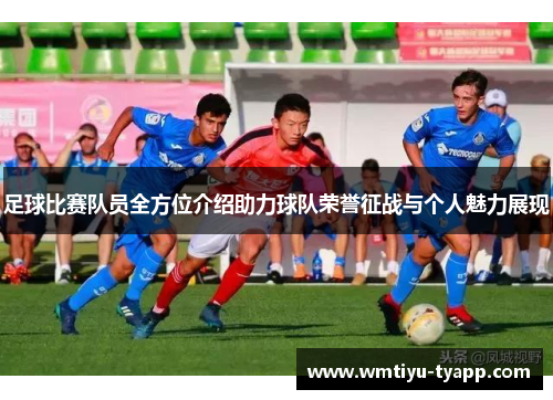 足球比赛队员全方位介绍助力球队荣誉征战与个人魅力展现