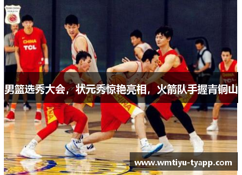 男篮选秀大会，状元秀惊艳亮相，火箭队手握青铜山
