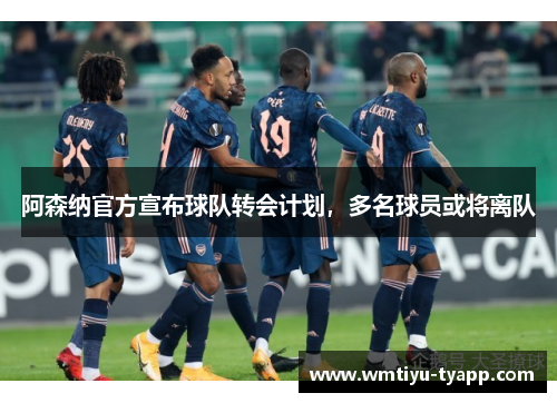阿森纳官方宣布球队转会计划，多名球员或将离队