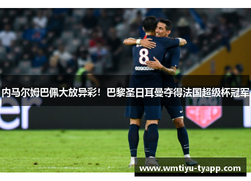 内马尔姆巴佩大放异彩！巴黎圣日耳曼夺得法国超级杯冠军