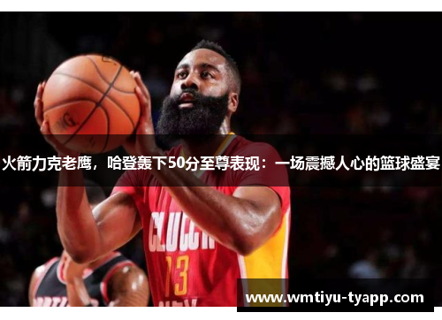 火箭力克老鹰，哈登轰下50分至尊表现：一场震撼人心的篮球盛宴