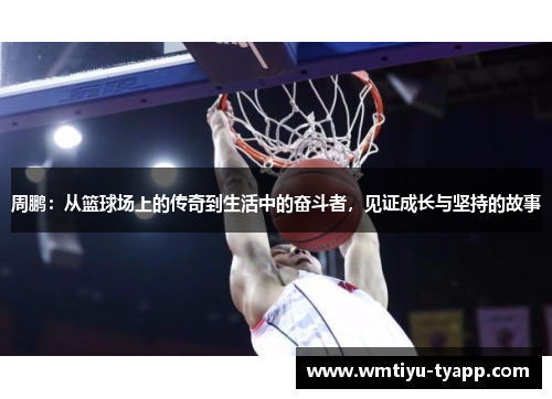 周鹏：从篮球场上的传奇到生活中的奋斗者，见证成长与坚持的故事