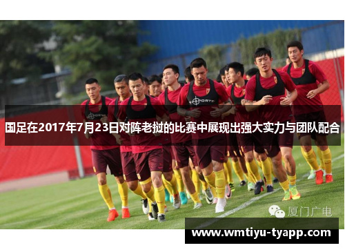 国足在2017年7月23日对阵老挝的比赛中展现出强大实力与团队配合