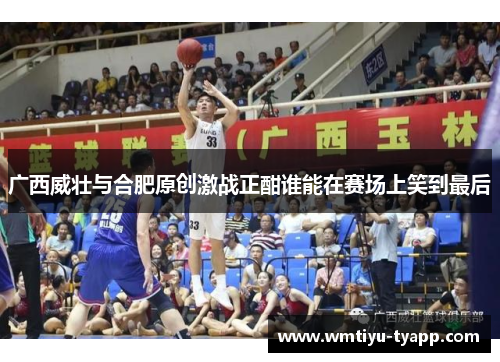 广西威壮与合肥原创激战正酣谁能在赛场上笑到最后