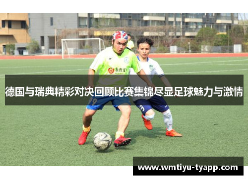 德国与瑞典精彩对决回顾比赛集锦尽显足球魅力与激情