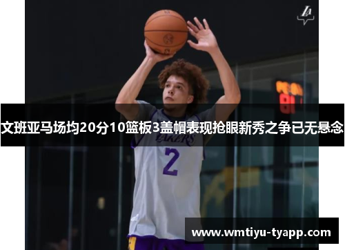 文班亚马场均20分10篮板3盖帽表现抢眼新秀之争已无悬念