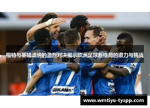 根特与基辅迪纳的激烈对决揭示欧洲足球新格局的潜力与挑战