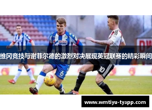 维冈竞技与谢菲尔德的激烈对决展现英冠联赛的精彩瞬间