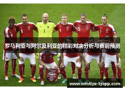 罗马利亚与阿尔及利亚的精彩对决分析与赛前预测