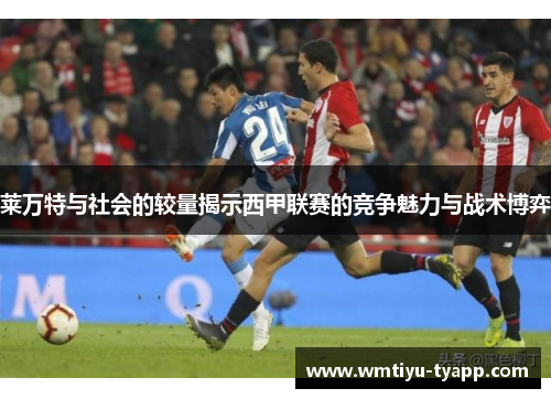 莱万特与社会的较量揭示西甲联赛的竞争魅力与战术博弈